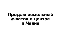 Продам земельный участок в центре п.Чална